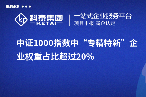 中證1000指數中“專精特新”企業權重占比超過20%