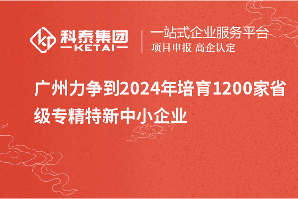 廣州力爭到2024年培育1200家省級專精特新中小企業