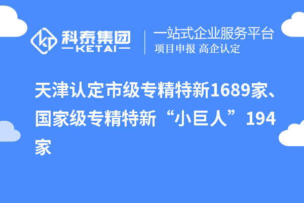 天津認定市級專精特新1689家、國家級專精特新“小巨人”194家