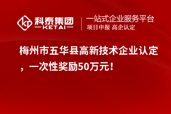 梅州市五華縣高新技術(shù)企業(yè)認(rèn)定，一次性獎(jiǎng)勵(lì)50萬(wàn)元！