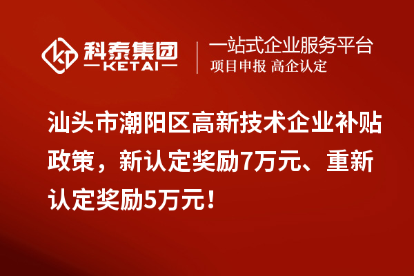 汕頭市潮陽區高新技術企業補貼政策，新認定獎勵7萬元、重新認定獎勵5萬元！