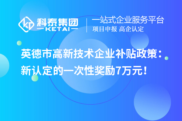 英德市高新技術企業補貼政策：新認定的一次性獎勵7萬元！