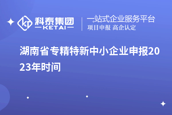 湖南省專精特新中小企業(yè)申報(bào)2023年時(shí)間