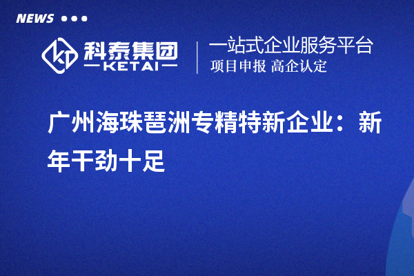 廣州海珠琶洲專精特新企業：新年干勁十足