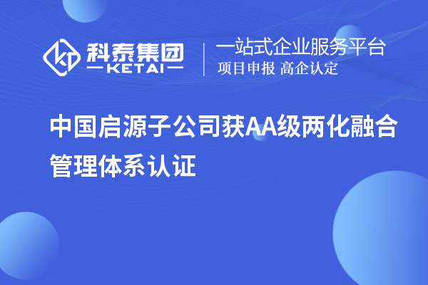 中國啟源子公司獲AA級(jí)兩化融合管理體系認(rèn)證