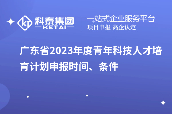 廣東省2023年度青年科技人才培育計劃申報時間、條件