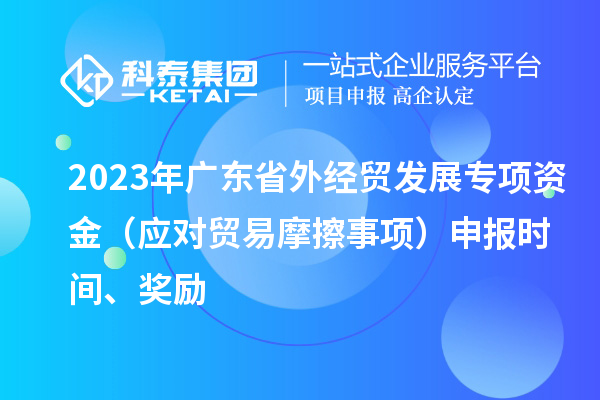 2023年廣東省外經貿發展專項資金（應對貿易摩擦事項）申報時間、獎勵