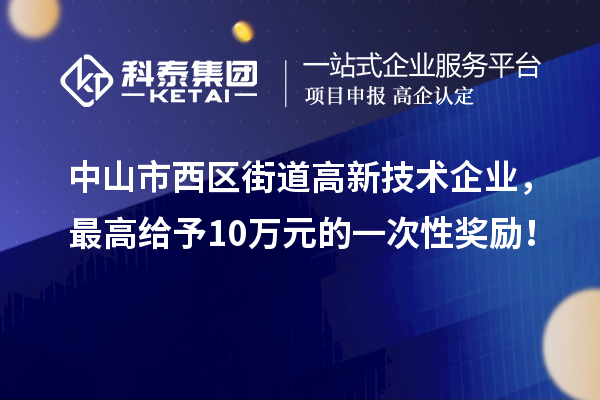 中山市西區街道高新技術企業，最高給予10萬元的一次性獎勵！