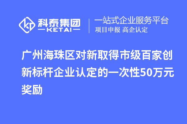 廣州海珠區對新取得市級百家創新標桿企業認定的一次性50萬元獎勵