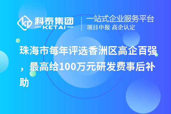 珠海市每年評選香洲區(qū)高企百強(qiáng)，最高給100萬元研發(fā)費(fèi)事后補(bǔ)助