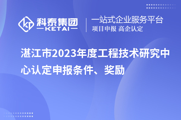 湛江市2023年度工程技術(shù)研究中心認(rèn)定申報(bào)條件、獎(jiǎng)勵(lì)