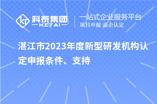 湛江市2023年度新型研發(fā)機構認定申報條件、支持