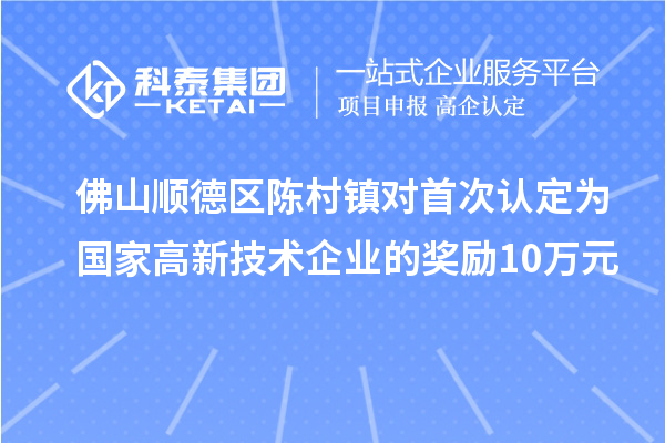 佛山順德區陳村鎮對首次認定為國家高新技術企業的獎勵10萬元