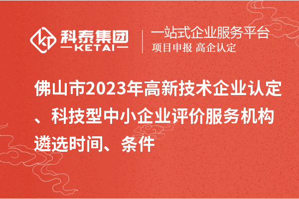 佛山市2023年高新技術企業認定、科技型中小企業評價服務機構遴選時間、條件