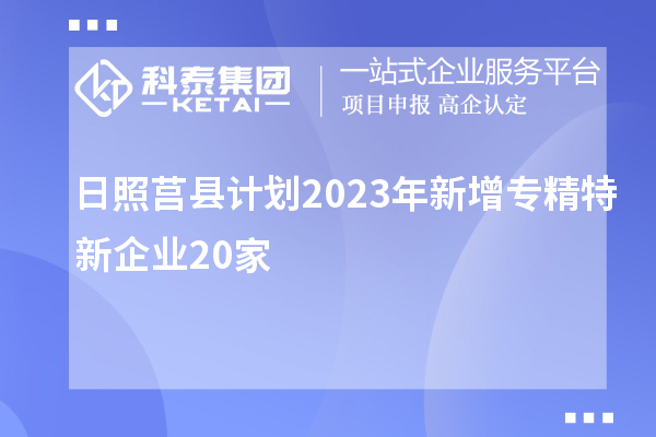 日照莒縣計劃2023年新增專精特新企業20家