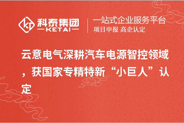 云意電氣深耕汽車電源智控領(lǐng)域，獲國(guó)家專精特新“小巨人”認(rèn)定