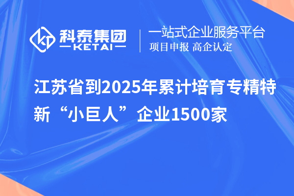 江蘇省到2025年累計培育專精特新“小巨人”企業1500家