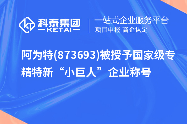 阿為特(873693)被授予國家級專精特新“小巨人”企業稱號