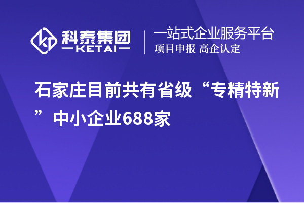 石家莊目前共有省級“專精特新”中小企業(yè)688家