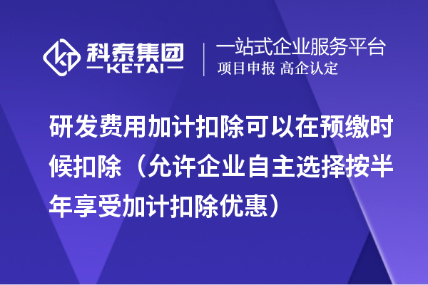 研發費用加計扣除可以在預繳時候扣除（允許企業自主選擇按半年享受加計扣除優惠）