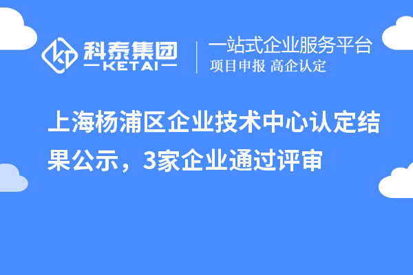 上海楊浦區(qū)企業(yè)技術(shù)中心認(rèn)定結(jié)果公示，3家企業(yè)通過評(píng)審