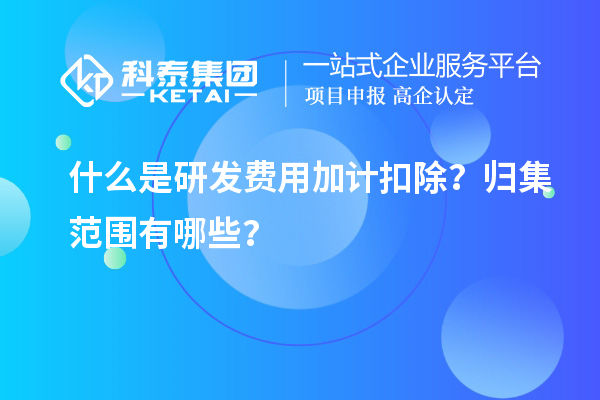 什么是研發費用加計扣除？歸集范圍有哪些？