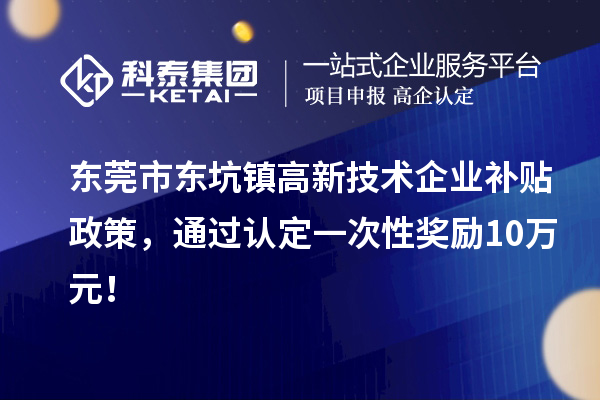 東莞市東坑鎮高新技術企業補貼政策，通過認定一次性獎勵10萬元！