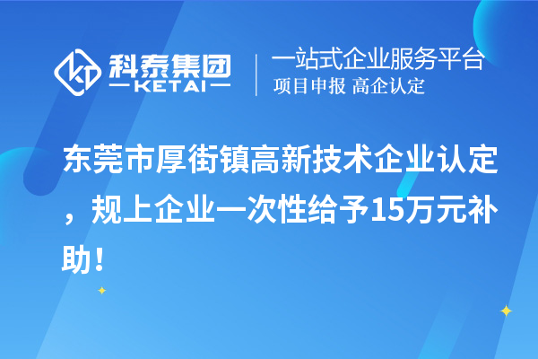 東莞市厚街鎮(zhèn)<a href=http://5511mu.com target=_blank class=infotextkey>高新技術(shù)企業(yè)認(rèn)定</a>，規(guī)上企業(yè)一次性給予15萬元補(bǔ)助！