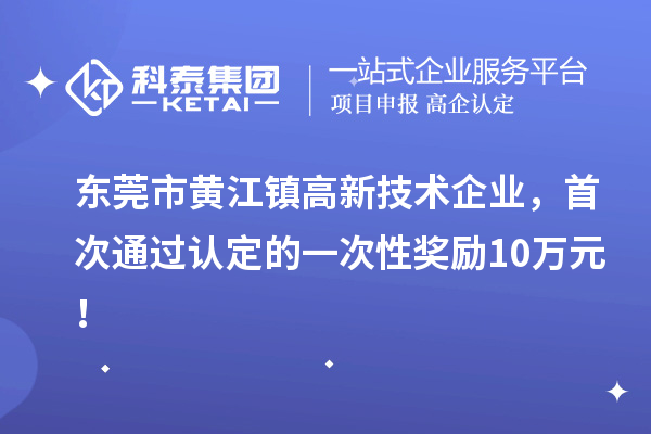 東莞市黃江鎮(zhèn)高新技術(shù)企業(yè)，首次通過(guò)認(rèn)定的一次性獎(jiǎng)勵(lì)10萬(wàn)元！