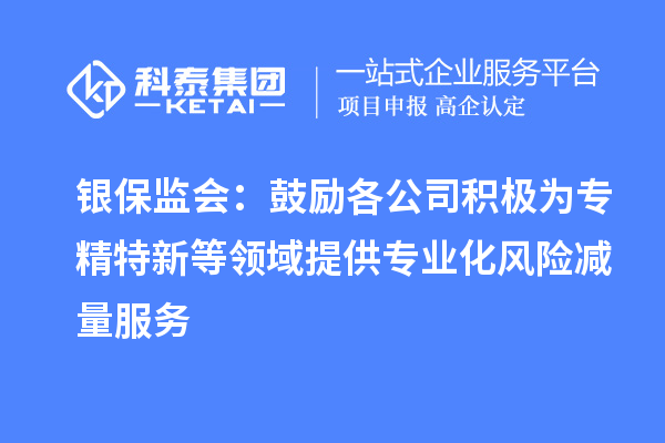 銀保監會：鼓勵各公司積極為專精特新等領域提供專業化風險減量服務