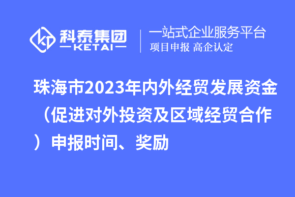 珠海市2023年內(nèi)外經(jīng)貿(mào)發(fā)展資金（促進(jìn)對(duì)外投資及區(qū)域經(jīng)貿(mào)合作）申報(bào)時(shí)間、獎(jiǎng)勵(lì)