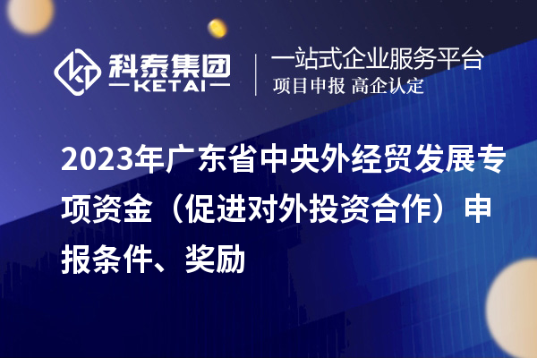 2023年廣東省中央外經(jīng)貿(mào)發(fā)展專項資金（促進對外投資合作）申報條件、獎勵