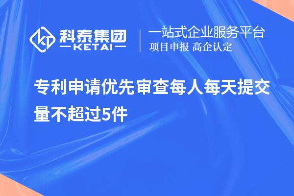 專利申請(qǐng)優(yōu)先審查每人每天提交量不超過(guò)5件