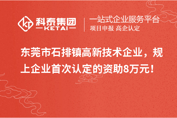 東莞市石排鎮高新技術企業，規上企業首次認定的資助8萬元！