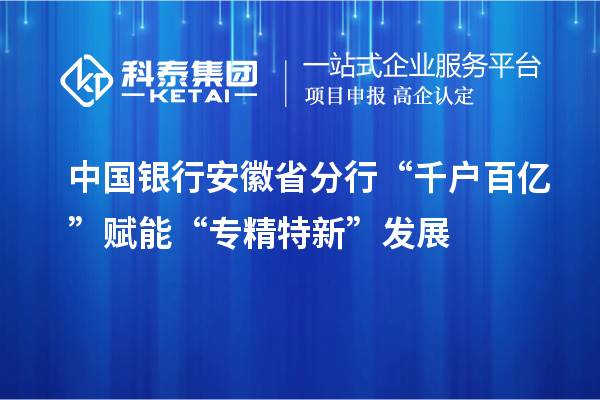 中國銀行安徽省分行“千戶百億”賦能“專精特新”發(fā)展