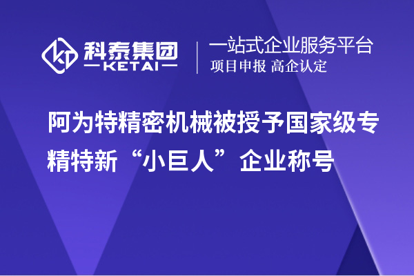 阿為特精密機(jī)械被授予國(guó)家級(jí)專(zhuān)精特新“小巨人”企業(yè)稱(chēng)號(hào)