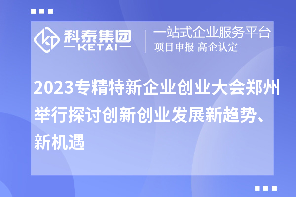 2023專精特新企業(yè)創(chuàng)業(yè)大會(huì)鄭州舉行 探討創(chuàng)新創(chuàng)業(yè)發(fā)展新趨勢(shì)、新機(jī)遇