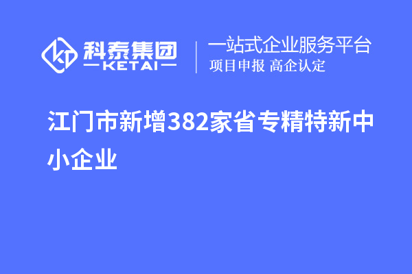 江門市新增382家省專精特新中小企業