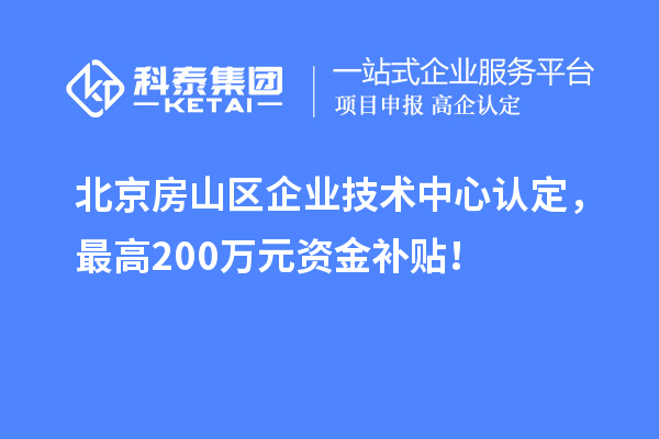 北京房山區企業技術中心認定，最高200萬元資金補貼！