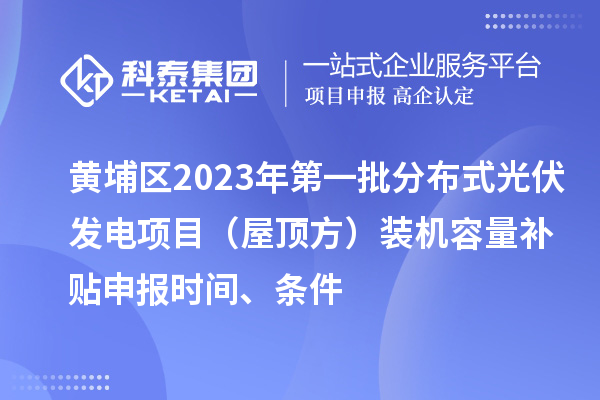 黃埔區(qū)2023年第一批分布式光伏發(fā)電項目（屋頂方）裝機容量補貼申報時間、條件