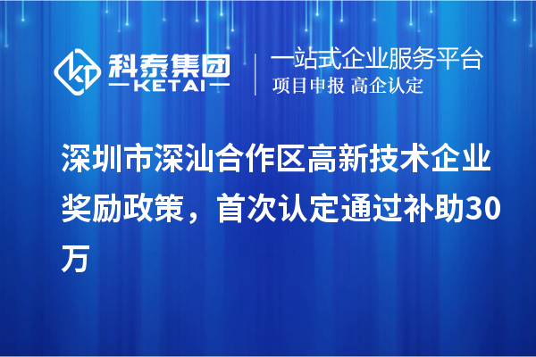 深圳市深汕合作區高新技術企業獎勵政策，首次認定通過補助30萬