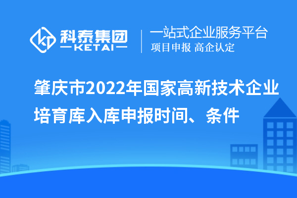 肇慶市2022年國家高新技術企業培育庫入庫申報時間、條件