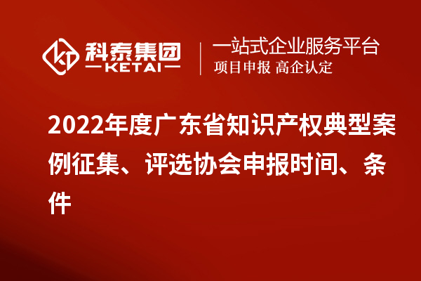 2022年度廣東省知識產權典型案例征集、評選協會申報時間、條件