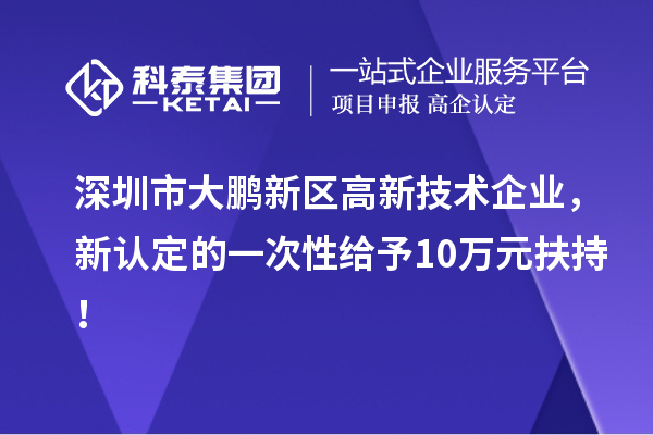 深圳市大鵬新區高新技術企業，新認定的一次性給予10萬元扶持！