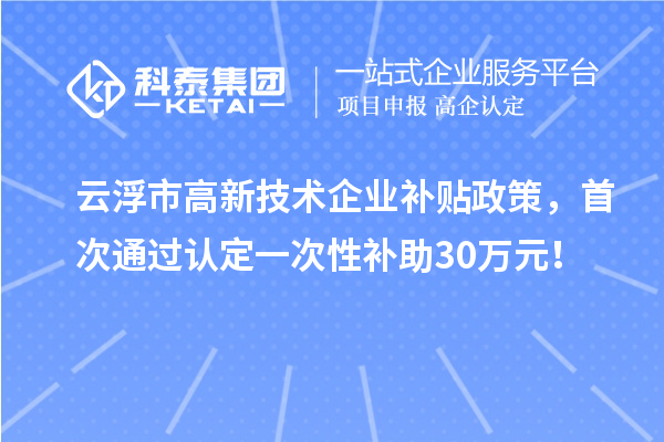 云浮市高新技術企業補貼政策，首次通過認定一次性補助30萬元！