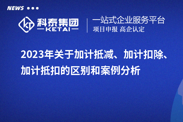 2023年關于加計抵減、加計扣除、加計抵扣的區別和案例分析