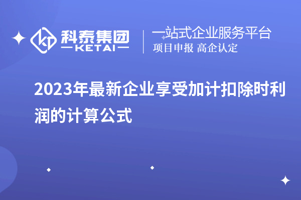 2023年最新企業享受加計扣除時利潤的計算公式