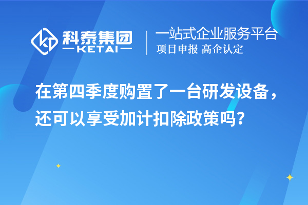 在第四季度購置了一臺研發設備，還可以享受加計扣除政策嗎？