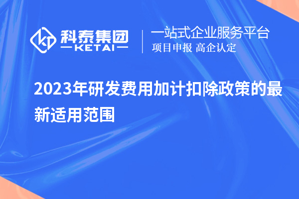 2023年研發費用加計扣除政策的最新適用范圍有哪些