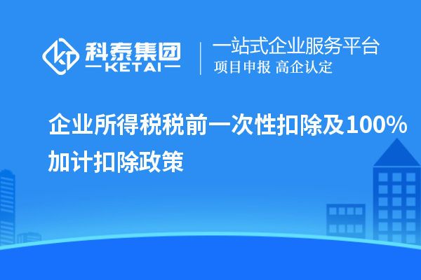 企業所得稅稅前一次性扣除及100%加計扣除政策